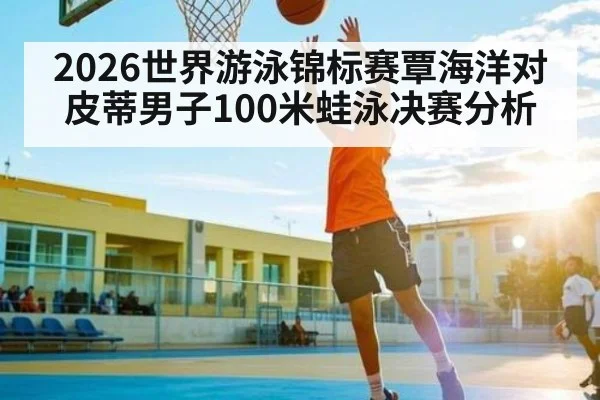 2026世界游泳锦标赛覃海洋对皮蒂男子100米蛙泳决赛分析