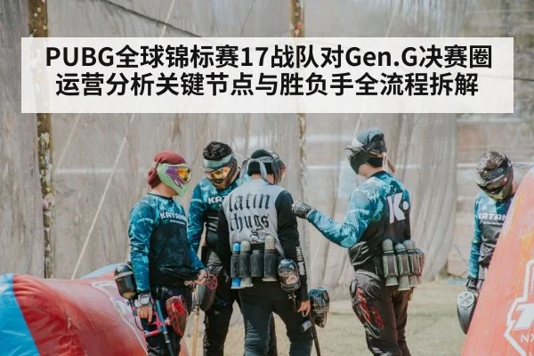 PUBG全球锦标赛17战队对Gen.G决赛圈运营分析关键节点与胜负手全流程拆解