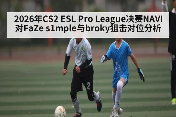 2026年CS2 ESL Pro League决赛NAVI对FaZe s1mple与broky狙击对位分析