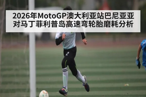 2026年MotoGP澳大利亚站巴尼亚亚对马丁菲利普岛高速弯轮胎磨耗分析